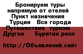 Бронируем туры напрямую от отелей › Пункт назначения ­ Турция - Все города Путешествия, туризм » Другое   . Бурятия респ.